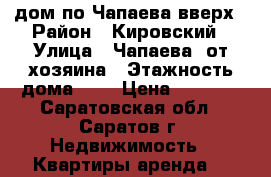 дом по Чапаева вверх › Район ­ Кировский › Улица ­ Чапаева, от хозяина › Этажность дома ­ 1 › Цена ­ 9 500 - Саратовская обл., Саратов г. Недвижимость » Квартиры аренда   